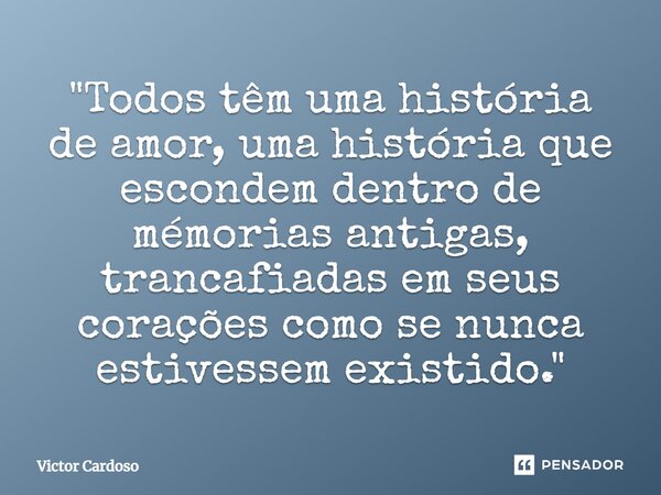 ⁠"Todos têm uma história de amor, uma história que escondem dentro de memórias antigas, trancafiadas em seus corações como se nunca estivessem existido.&qu... Frase de Victor Cardoso.