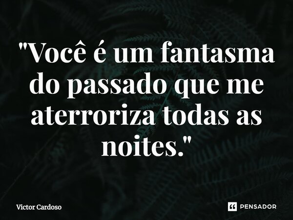 ⁠"Você é um fantasma do passado que me aterroriza todas as noites."... Frase de Victor Cardoso.