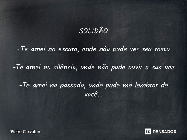 ⁠SOLIDÃO -Te amei no escuro, onde não pude ver seu rosto -Te amei no silêncio, onde não pude ouvir a sua voz -Te amei no passado, onde pude me lembrar de você..... Frase de Victor Carvalho.