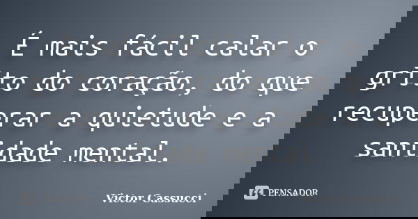 É mais fácil calar o grito do coração, do que recuperar a quietude e a sanidade mental.... Frase de Victor Cassucci.