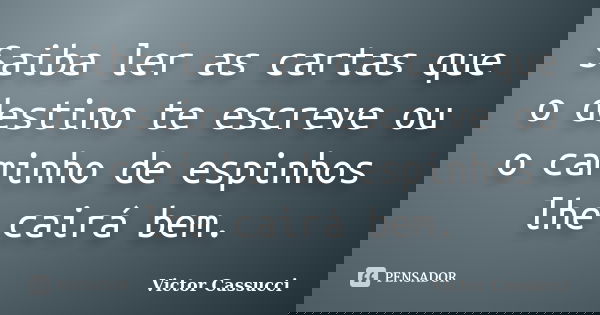 Saiba ler as cartas que o destino te escreve ou o caminho de espinhos lhe cairá bem.... Frase de Victor Cassucci.