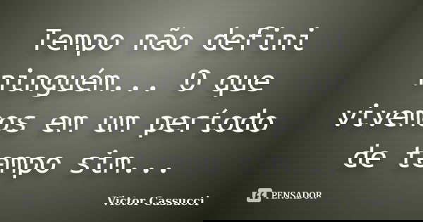 Tempo não defini ninguém... O que vivemos em um período de tempo sim...... Frase de Victor Cassucci.