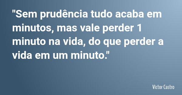 "Sem prudência tudo acaba em minutos, mas vale perder 1 minuto na vida, do que perder a vida em um minuto."... Frase de Victor Castro.