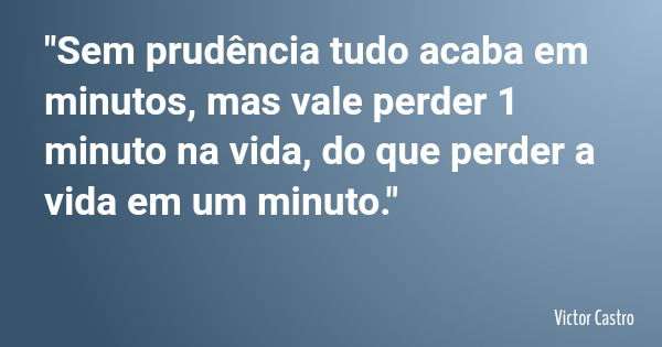 "Sem prudência tudo acaba em minutos, mas vale perder 1 minuto na vida, do que perder a vida em um minuto."... Frase de Victor Castro.