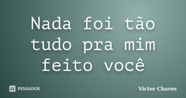 Nada foi tão tudo pra mim feito você... Frase de Victor Chaves.