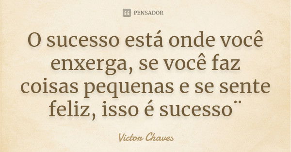 O sucesso está onde você enxerga, se você faz coisas pequenas e se sente feliz, isso é sucesso¨... Frase de Victor chaves.