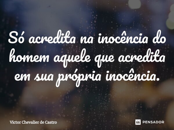 ⁠Só acredita na inocência do homem aquele que acredita em sua própria inocência.... Frase de Victor Chevalier de Castro.
