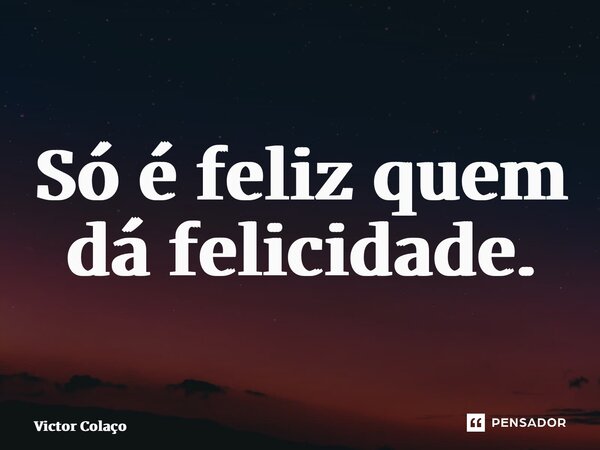 ⁠Só é feliz quem dá felicidade.... Frase de Victor Colaço.