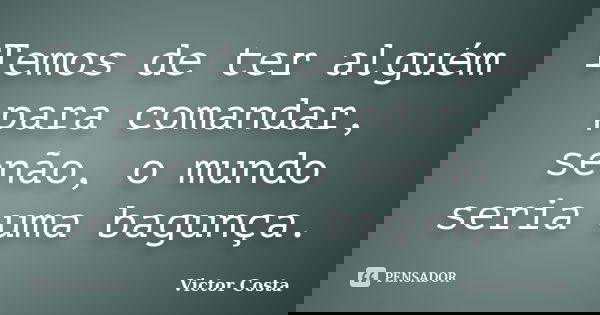 Temos de ter alguém para comandar, senão, o mundo seria uma bagunça.... Frase de Victor Costa.