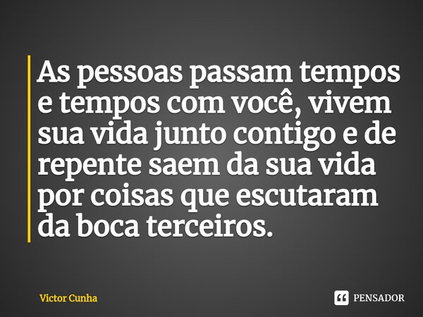 ⁠As pessoas passam tempos e tempos com você, vivem sua vida junto contigo e de repente saem da sua vida por coisas que escutaram da boca terceiros.... Frase de Victor Cunha.