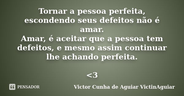 Tornar a pessoa perfeita, escondendo seus defeitos não é amar. Amar, é aceitar que a pessoa tem defeitos, e mesmo assim continuar lhe achando perfeita. <3... Frase de Victor Cunha de Aguiar - VictinAguiar.