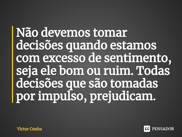 ⁠Não devemos tomar decisões quando estamos com excesso de sentimento, seja ele bom ou ruim. Todas decisões que são tomadas por impulso, prejudicam.... Frase de Victor Cunha.