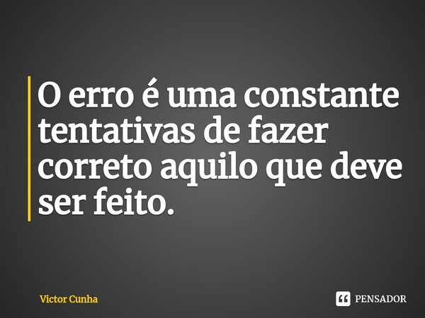 ⁠O erro é uma constante tentativas de fazer correto aquilo que deve ser feito.... Frase de Victor Cunha.