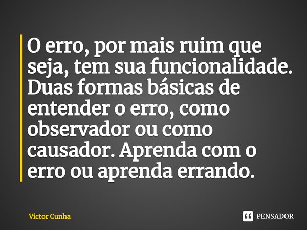 ⁠O erro, por mais ruim que seja, tem sua funcionalidade. Duas formas básicas de entender o erro, como observador ou como causador. Aprenda com o erro ou aprenda... Frase de Victor Cunha.