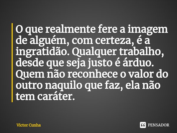 ⁠O que realmente fere a imagem de alguém, com certeza, é a ingratidão. Qualquer trabalho, desde que seja justo é árduo. Quem não reconhece o valor do outro naqu... Frase de Victor Cunha.