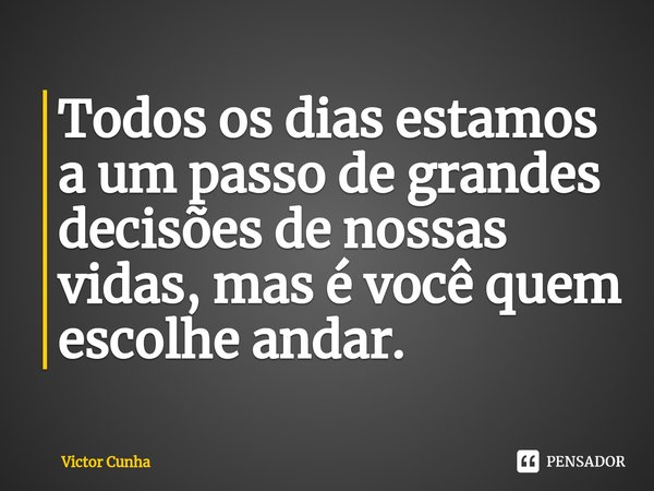 ⁠Todos os dias estamos a um passo de grandes decisões de nossas vidas, mas é você quem escolhe andar.... Frase de Victor Cunha.