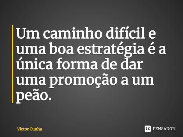 ⁠Um caminho difícil e uma boa estratégia é a única forma de dar uma promoção a um peão.... Frase de Victor Cunha.