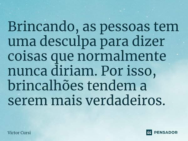 Brincando, as pessoas tem uma desculpa para dizer coisas que normalmente nunca diriam. Por isso, brincalhões tendem a serem mais verdadeiros.... Frase de Victor Cursi.