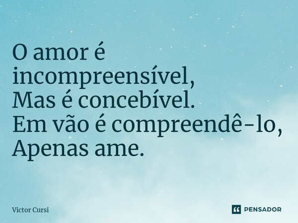 O amor é incompreensível, Mas é concebível. Em vão é compreendê-lo, Apenas ame.... Frase de Victor Cursi.