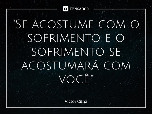 ⁠"Se acostume com o sofrimento e o sofrimento se acostumará com você."... Frase de Victor Cursi.