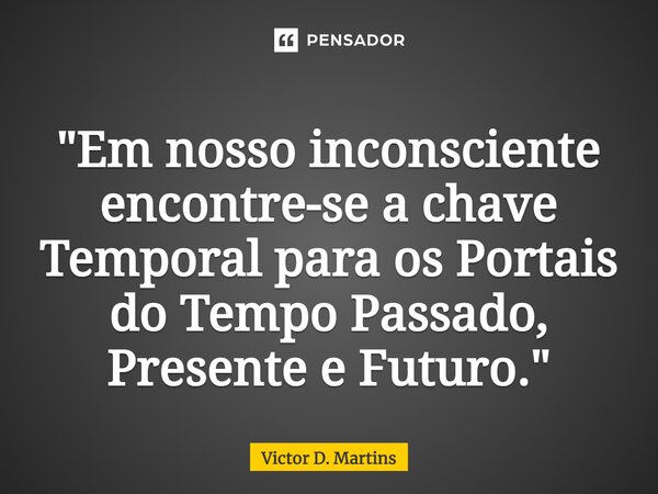 ⁠"Em nosso inconsciente encontre-se a chave Temporal para os Portais do Tempo Passado, Presente e Futuro."... Frase de Victor D. Martins.