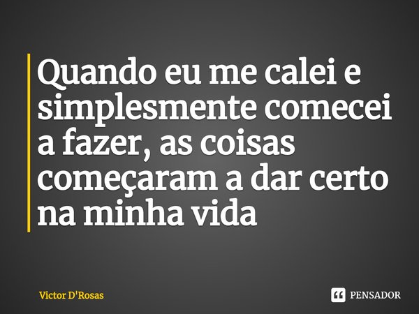 ⁠Quando eu me calei e simplesmente comecei a fazer, as coisas começaram a dar certo na minha vida... Frase de Victor D'Rosas.