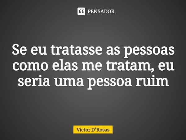 Se eu tratasse as pessoas como elas me tratam, eu seria uma pessoa ruim⁠... Frase de Victor D'Rosas.