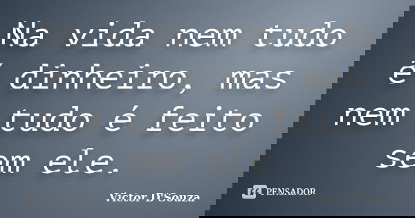 Na vida nem tudo é dinheiro, mas nem tudo é feito sem ele.... Frase de Victor D'Souza.