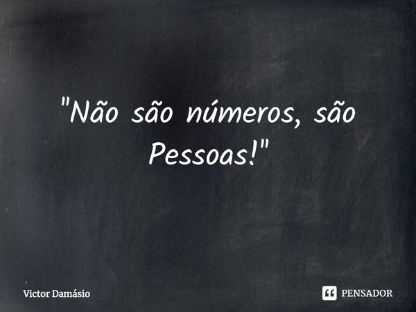 ⁠''Não são números, são Pessoas!''... Frase de Victor Damásio.