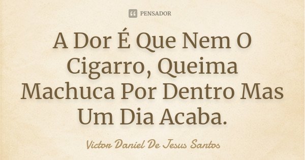 A Dor É Que Nem O Cigarro, Queima Machuca Por Dentro Mas Um Dia Acaba.... Frase de Victor Daniel De Jesus Santos.