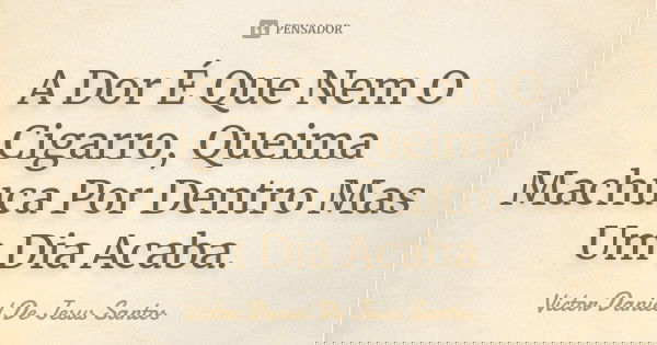 A Dor É Que Nem O Cigarro, Queima Machuca Por Dentro Mas Um Dia Acaba.... Frase de Victor Daniel De Jesus Santos.