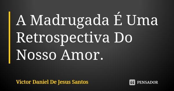 A Madrugada É Uma Retrospectiva Do Nosso Amor.... Frase de Victor Daniel De Jesus Santos.