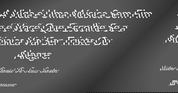 A Vida é Uma Música Sem Fim e é Você Que Escolhe Se a Música Vai Ser Triste Ou Alegre.... Frase de Victor Daniel De Jesus Santos.