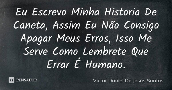 Eu Escrevo Minha Historia De Caneta, Assim Eu Não Consigo Apagar Meus Erros, Isso Me Serve Como Lembrete Que Errar É Humano.... Frase de Victor Daniel De Jesus Santos.