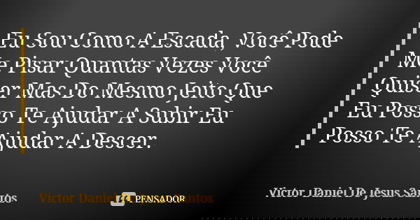 Eu Sou Como A Escada, Você Pode Me Pisar Quantas Vezes Você Quiser Mas Do Mesmo Jeito Que Eu Posso Te Ajudar A Subir Eu Posso Te Ajudar A Descer.... Frase de Victor Daniel De Jesus Santos.