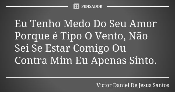 Eu Tenho Medo Do Seu Amor Porque é Tipo O Vento, Não Sei Se Estar Comigo Ou Contra Mim Eu Apenas Sinto.... Frase de Victor Daniel De Jesus Santos.