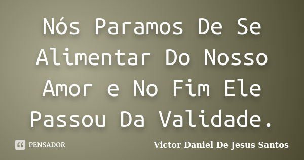 Nós Paramos De Se Alimentar Do Nosso Amor e No Fim Ele Passou Da Validade.... Frase de Victor Daniel De Jesus Santos.