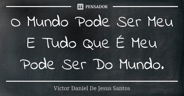 O Mundo Pode Ser Meu E Tudo Que É Meu Pode Ser Do Mundo.... Frase de Victor Daniel De Jesus Santos.