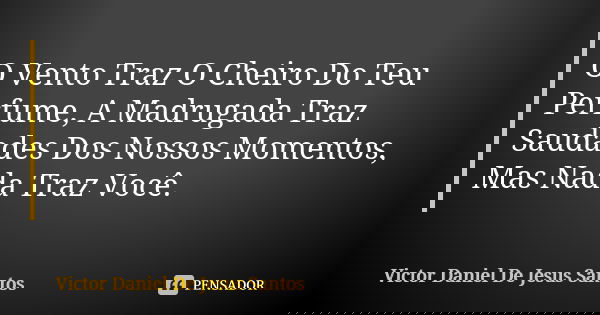 O Vento Traz O Cheiro Do Teu Perfume, A Madrugada Traz Saudades Dos Nossos Momentos, Mas Nada Traz Você.... Frase de Victor Daniel De Jesus Santos.