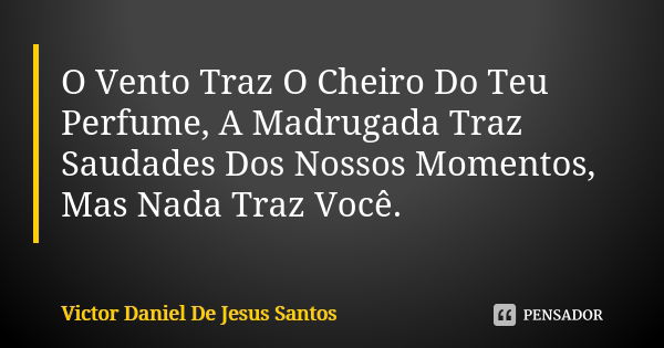 O Vento Traz O Cheiro Do Teu Perfume, A Madrugada Traz Saudades Dos Nossos Momentos, Mas Nada Traz Você.... Frase de Victor Daniel De Jesus Santos.