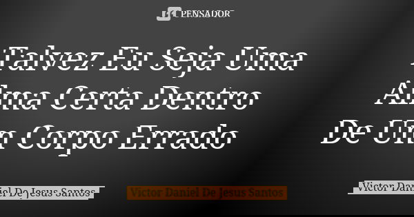 Talvez Eu Seja Uma Alma Certa Dentro De Um Corpo Errado... Frase de Victor Daniel De Jesus Santos.