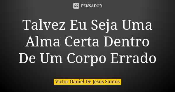 Talvez Eu Seja Uma Alma Certa Dentro De Um Corpo Errado... Frase de Victor Daniel De Jesus Santos.