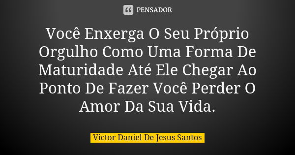 Você Enxerga O Seu Próprio Orgulho Como Uma Forma De Maturidade Até Ele Chegar Ao Ponto De Fazer Você Perder O Amor Da Sua Vida.... Frase de Victor Daniel De Jesus Santos.