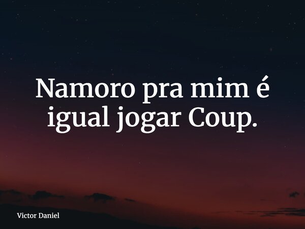 Namoro pra mim é igual jogar Coup.... Frase de Victor Daniel.