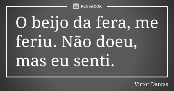 O beijo da fera, me feriu. Não doeu, mas eu senti.... Frase de Victor Dantas.