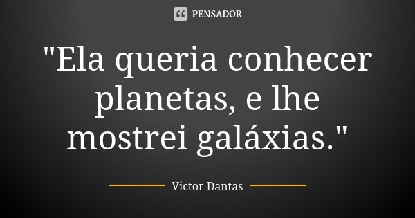 "Ela queria conhecer planetas, e lhe mostrei galáxias."... Frase de Victor Dantas.