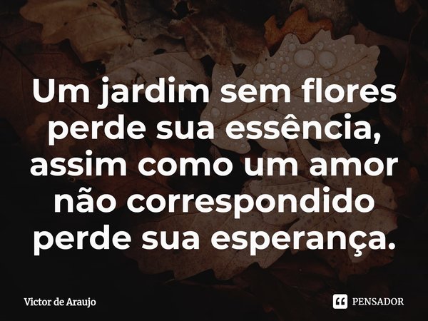 ⁠Um jardim sem flores perde sua essência, assim como um amor não correspondido perde sua esperança.... Frase de Victor de Araujo.