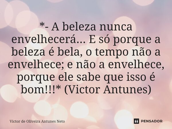 ⁠*- A beleza nunca envelhecerá... E só porque a beleza é bela, o tempo não a envelhece; e não a envelhece, porque ele sabe que isso é bom!!!* (Victor Antunes)... Frase de Victor de Oliveira Antunes Neto.