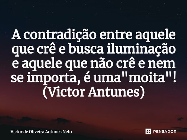 ⁠A contradição entre aquele que crê e busca iluminação e aquele que não crê e nem se importa, é uma "moita"! (Victor Antunes)... Frase de Victor de Oliveira Antunes Neto.