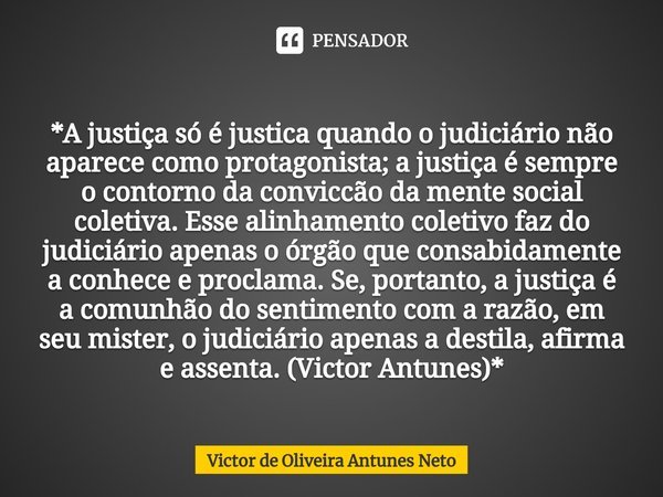 ⁠*A justiça só é justica quando o judiciário não aparece como protagonista; a justiça é sempre o contorno da conviccão da mente social coletiva. Esse alinhament... Frase de Victor de Oliveira Antunes Neto.